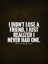 i didn't lose a friend, I just realised i never had one
